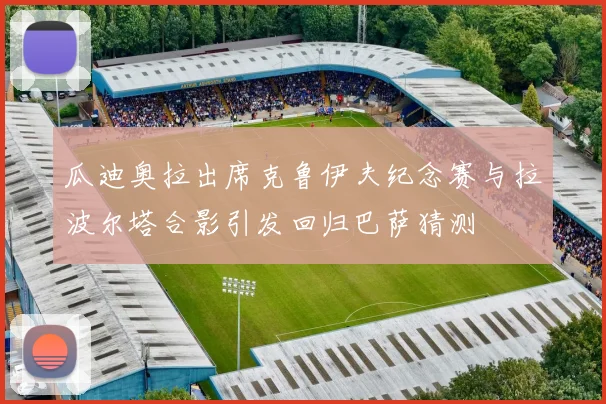瓜迪奥拉出席克鲁伊夫纪念赛与拉波尔塔合影引发回归巴萨猜测