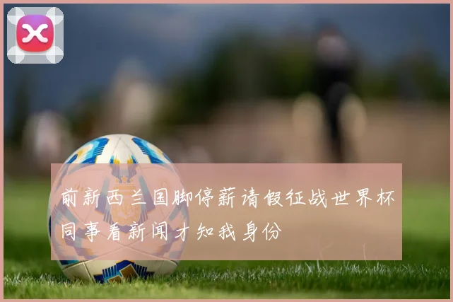 前新西兰国脚停薪请假征战世界杯同事看新闻才知我身份