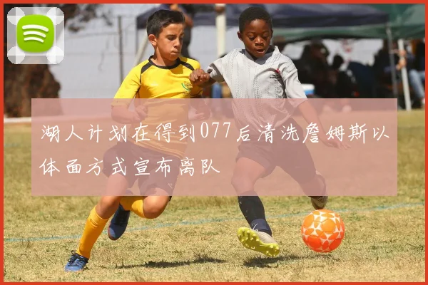 湖人计划在得到077后清洗詹姆斯以体面方式宣布离队