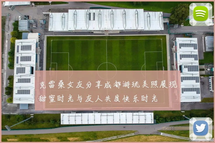 克雷桑女友分享成都游玩美照展现甜蜜时光与友人共度快乐时光
