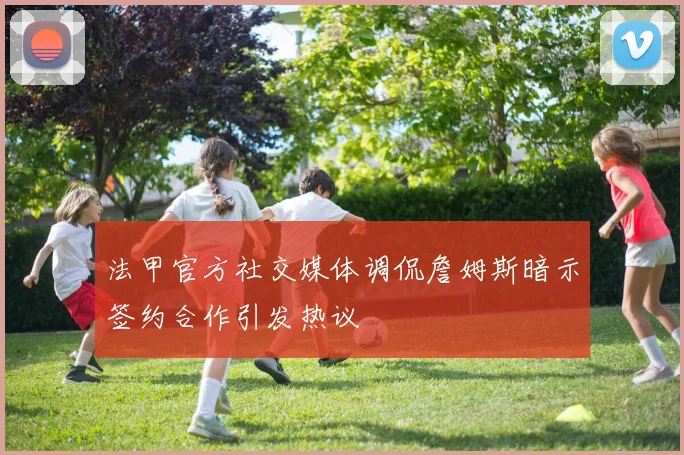 法甲官方社交媒体调侃詹姆斯暗示签约合作引发热议