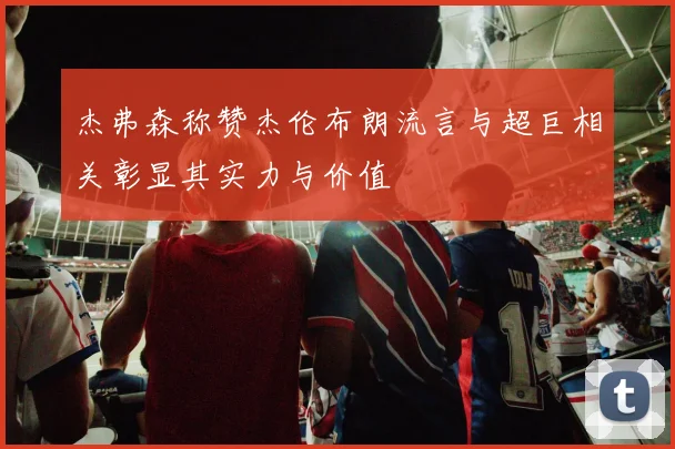 杰弗森称赞杰伦布朗流言与超巨相关彰显其实力与价值