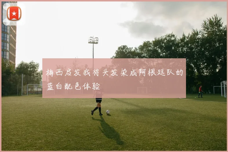 梅西启发我将头发染成阿根廷队的蓝白配色体验