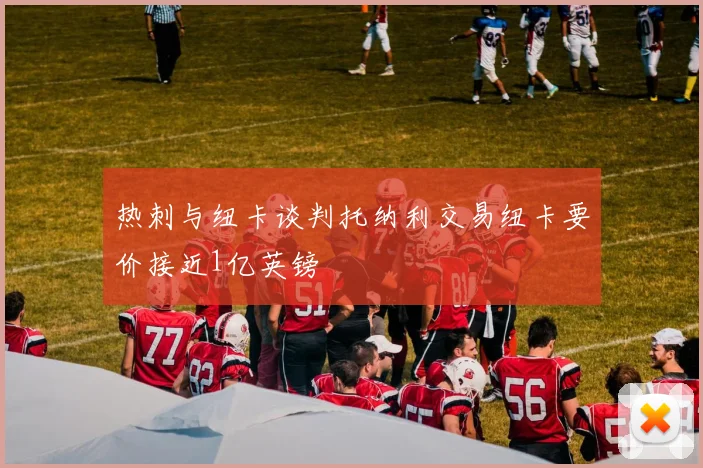 热刺与纽卡谈判托纳利交易纽卡要价接近1亿英镑