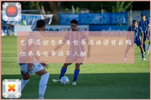 巴萨若控告弗洛伦蒂诺诽谤将获赔但弗洛伦蒂诺不入狱