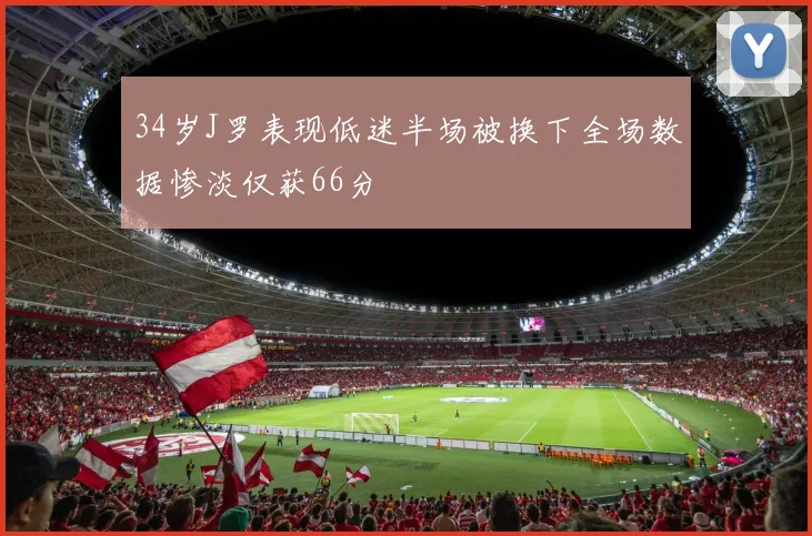 34岁J罗表现低迷半场被换下全场数据惨淡仅获66分