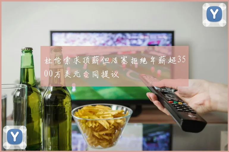 杜伦索求顶薪但活塞拒绝年薪超3500万美元合同提议