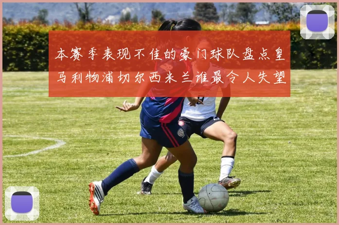本赛季表现不佳的豪门球队盘点皇马利物浦切尔西米兰谁最令人失望