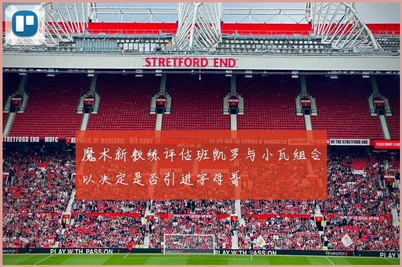 魔术新教练评估班凯罗与小瓦组合以决定是否引进字母哥
