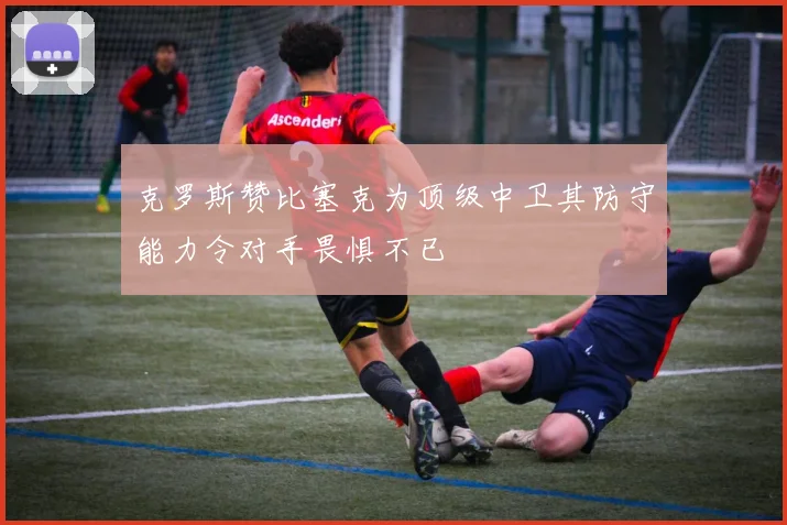 克罗斯赞比塞克为顶级中卫其防守能力令对手畏惧不已