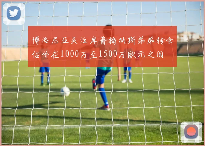 博洛尼亚关注库普梅纳斯弟弟转会估价在1000万至1500万欧元之间