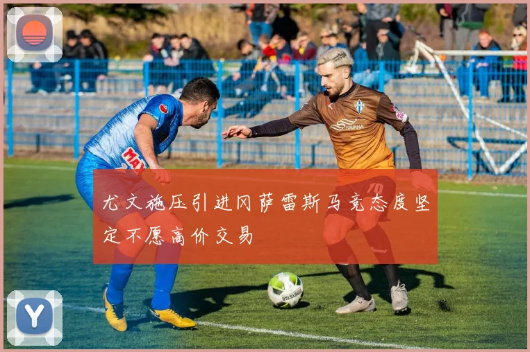 尤文施压引进冈萨雷斯马竞态度坚定不愿高价交易