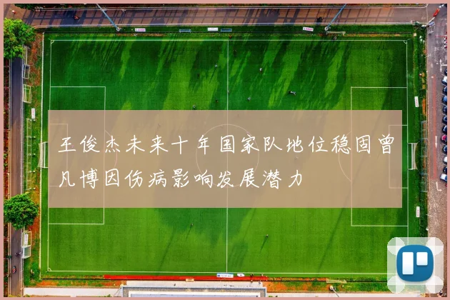 王俊杰未来十年国家队地位稳固曾凡博因伤病影响发展潜力